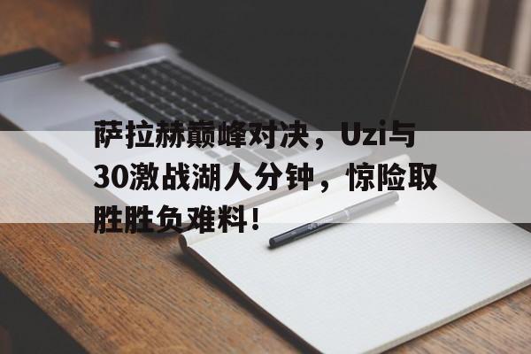 九游-萨拉赫巅峰对决,Uzi与30激战湖人分钟,惊险取胜胜负难料!的简单介绍