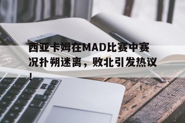 九游娱乐-西亚卡姆在MAD比赛中赛况扑朔迷离，败北引发热议！的简单介绍